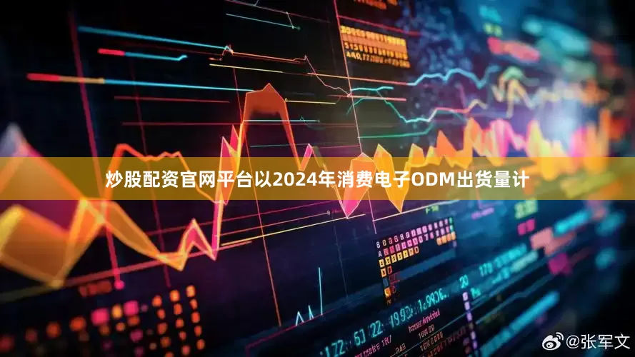 炒股配资官网平台以2024年消费电子ODM出货量计