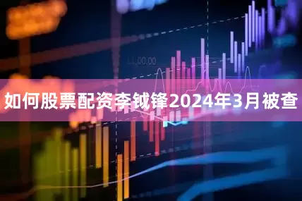 如何股票配资李钺锋2024年3月被查