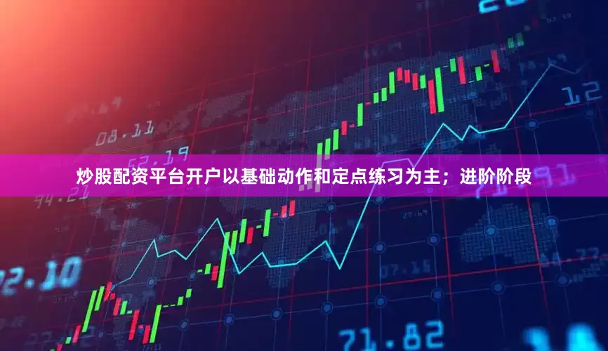 炒股配资平台开户以基础动作和定点练习为主；进阶阶段
