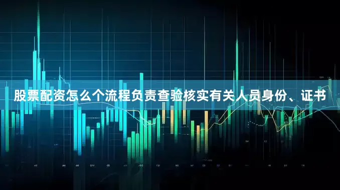 股票配资怎么个流程负责查验核实有关人员身份、证书