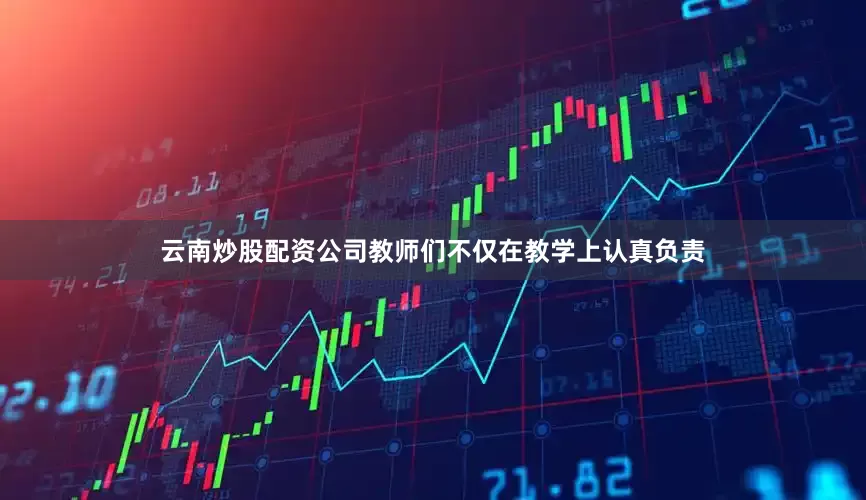 云南炒股配资公司教师们不仅在教学上认真负责