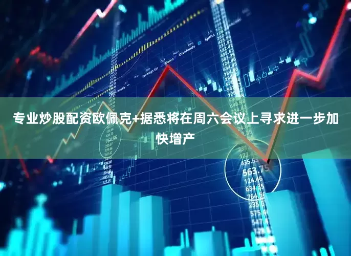 专业炒股配资欧佩克+据悉将在周六会议上寻求进一步加快增产