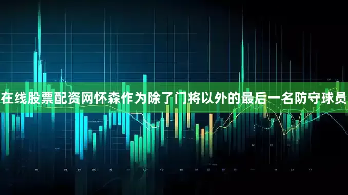 在线股票配资网怀森作为除了门将以外的最后一名防守球员