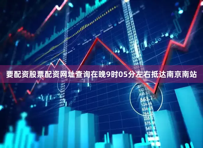 要配资股票配资网址查询在晚9时05分左右抵达南京南站