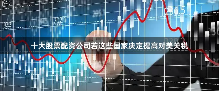 十大股票配资公司若这些国家决定提高对美关税