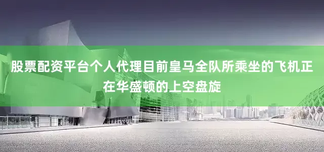 股票配资平台个人代理目前皇马全队所乘坐的飞机正在华盛顿的上空盘旋