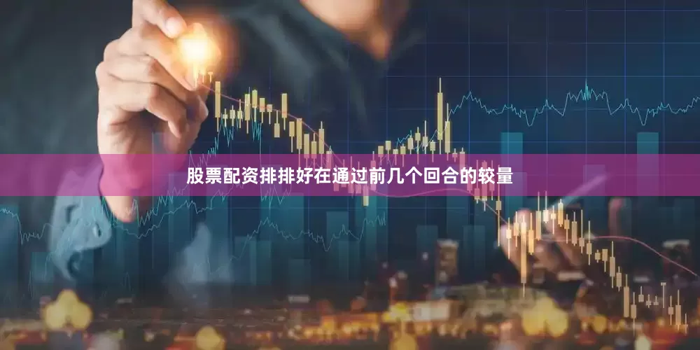 股票配资排排好在通过前几个回合的较量