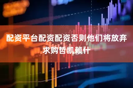 配资平台配资配资否则他们将放弃求购哲凯赖什