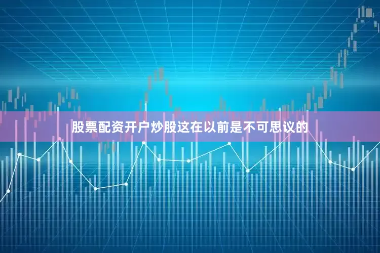 股票配资开户炒股这在以前是不可思议的