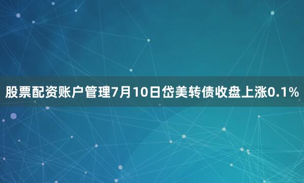 股票配资账户管理7月10日岱美转债收盘上涨0.1%