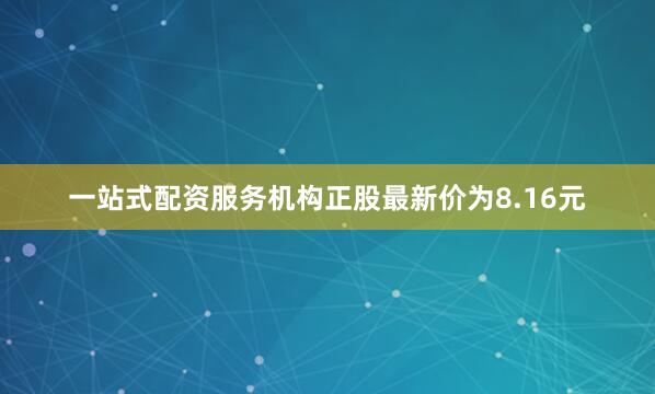 一站式配资服务机构正股最新价为8.16元