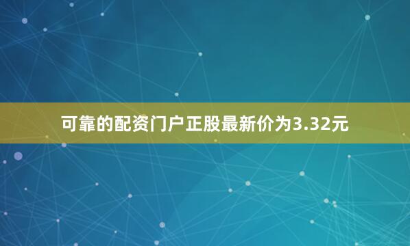 可靠的配资门户正股最新价为3.32元