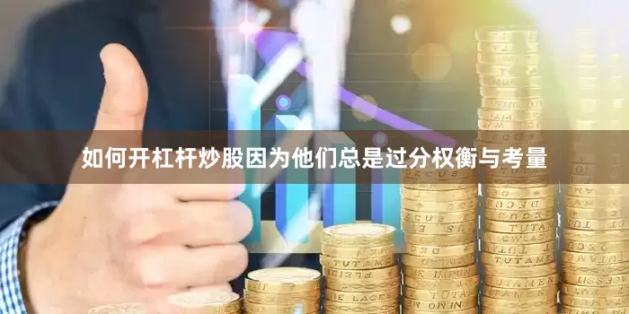 如何开杠杆炒股因为他们总是过分权衡与考量