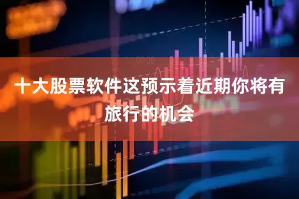 十大股票软件这预示着近期你将有旅行的机会