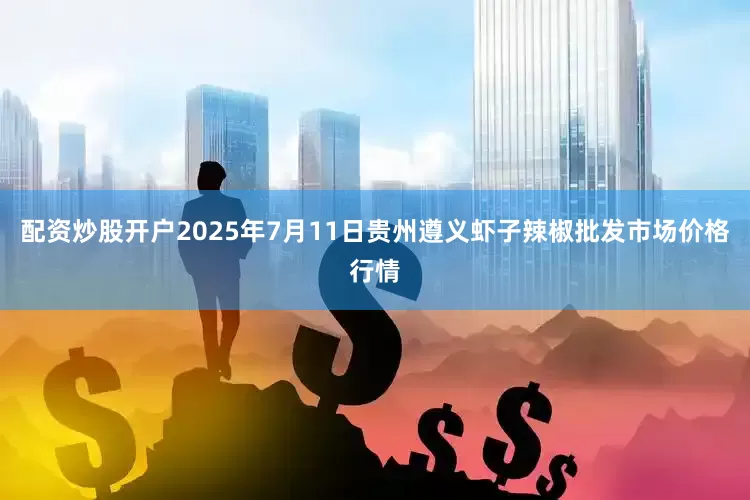 配资炒股开户2025年7月11日贵州遵义虾子辣椒批发市场价格行情