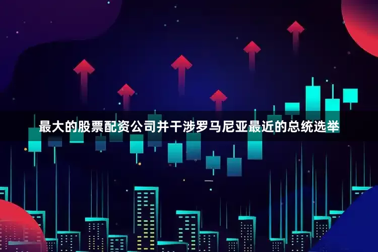 最大的股票配资公司并干涉罗马尼亚最近的总统选举