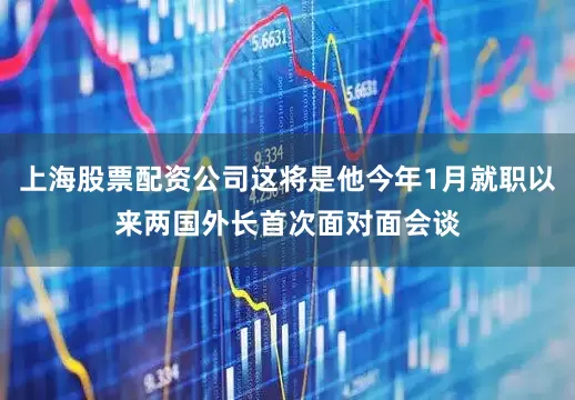 上海股票配资公司这将是他今年1月就职以来两国外长首次面对面会谈