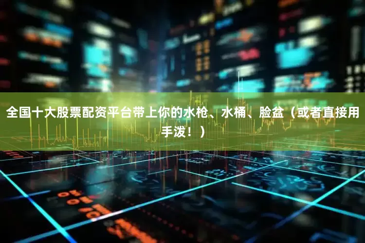 全国十大股票配资平台带上你的水枪、水桶、脸盆（或者直接用手泼！）