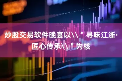炒股交易软件晚宴以\＂寻味江浙·匠心传承\＂为核