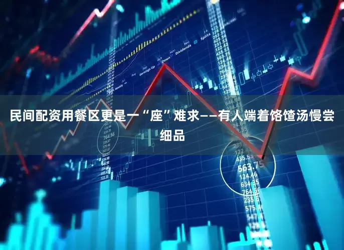 民间配资用餐区更是一“座”难求——有人端着饹馇汤慢尝细品
