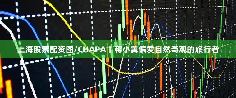 上海股票配资图/CHAPA丨蒋小翼偏爱自然奇观的旅行者
