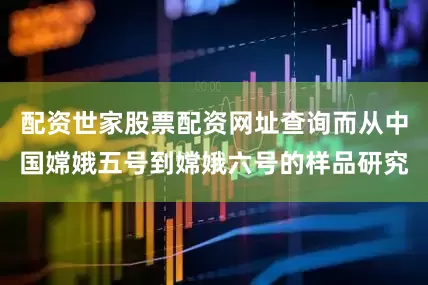 配资世家股票配资网址查询而从中国嫦娥五号到嫦娥六号的样品研究