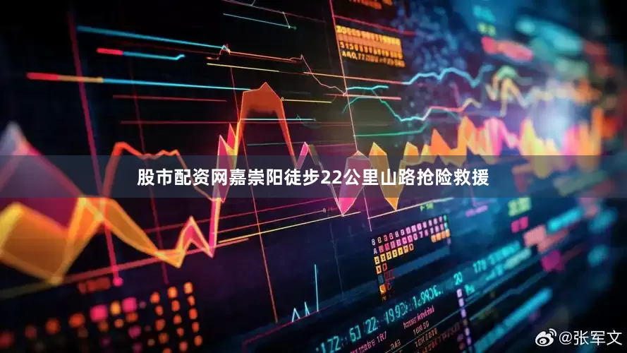 股市配资网嘉崇阳徒步22公里山路抢险救援