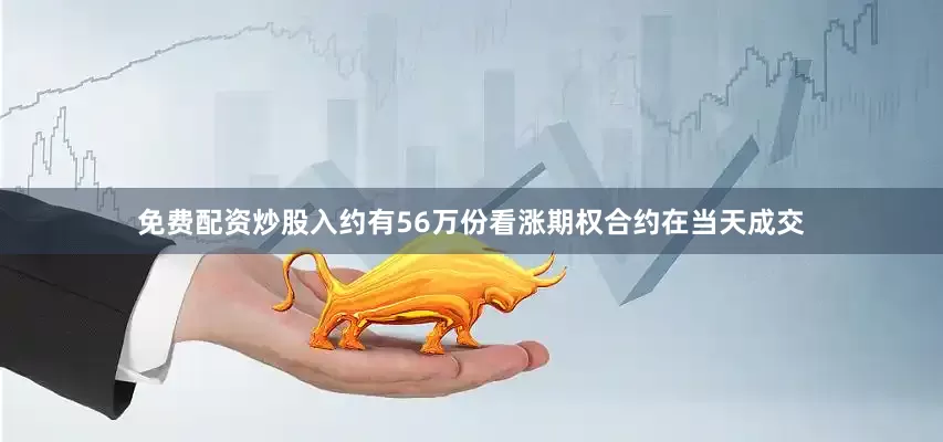 免费配资炒股入约有56万份看涨期权合约在当天成交