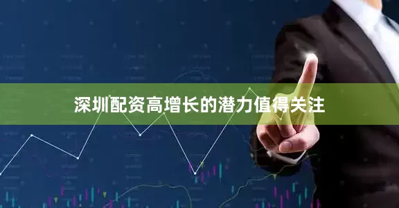 深圳配资高增长的潜力值得关注
