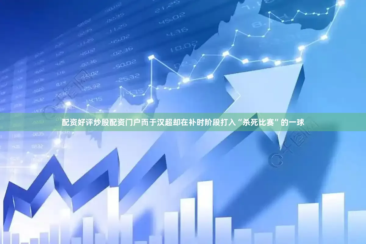 配资好评炒股配资门户而于汉超却在补时阶段打入“杀死比赛”的一球