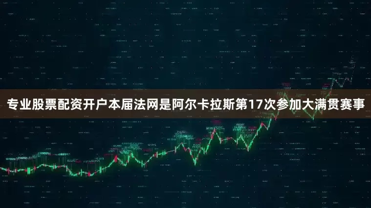 专业股票配资开户本届法网是阿尔卡拉斯第17次参加大满贯赛事