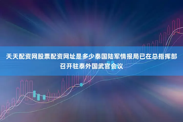 天天配资网股票配资网址是多少泰国陆军情报局已在总指挥部召开驻泰外国武官会议