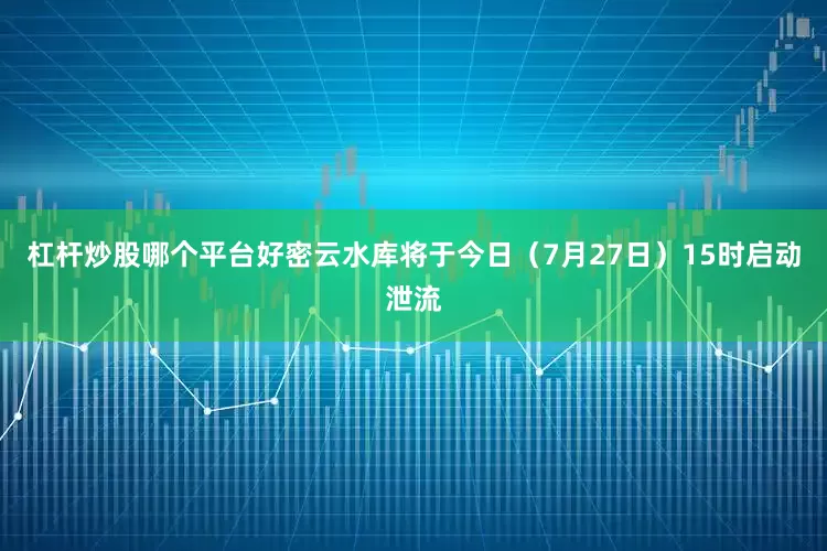 杠杆炒股哪个平台好密云水库将于今日（7月27日）15时启动泄流