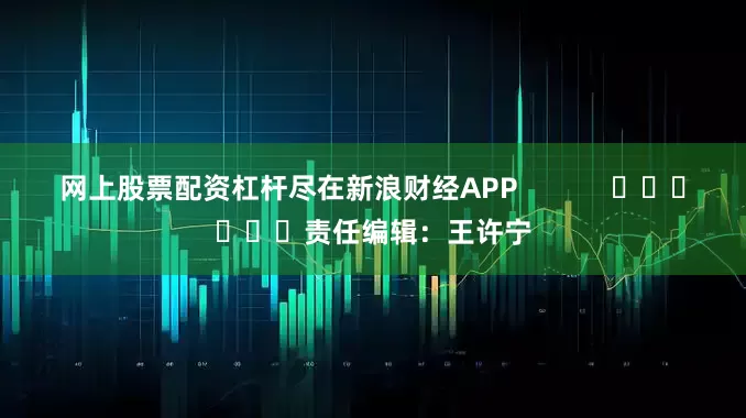 网上股票配资杠杆尽在新浪财经APP            						责任编辑：王许宁