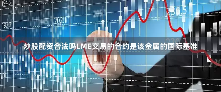 炒股配资合法吗LME交易的合约是该金属的国际基准