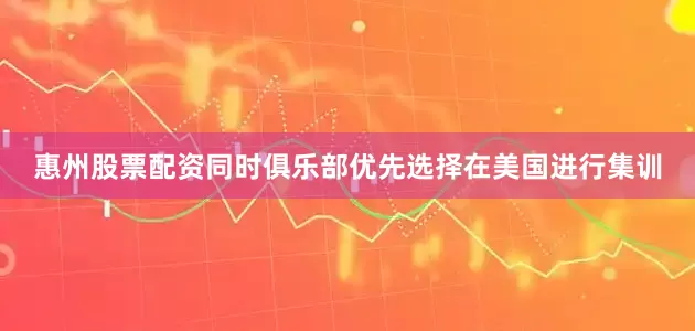 惠州股票配资同时俱乐部优先选择在美国进行集训