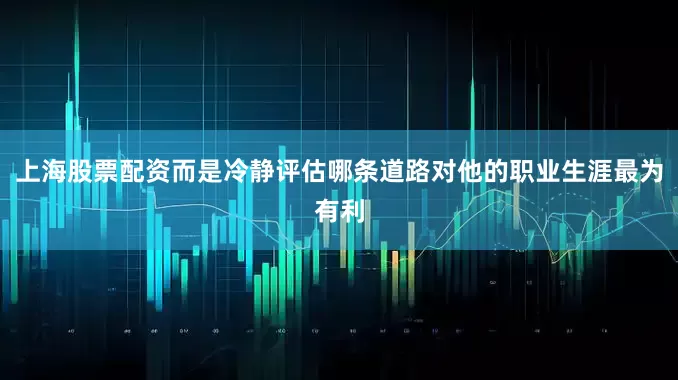 上海股票配资而是冷静评估哪条道路对他的职业生涯最为有利
