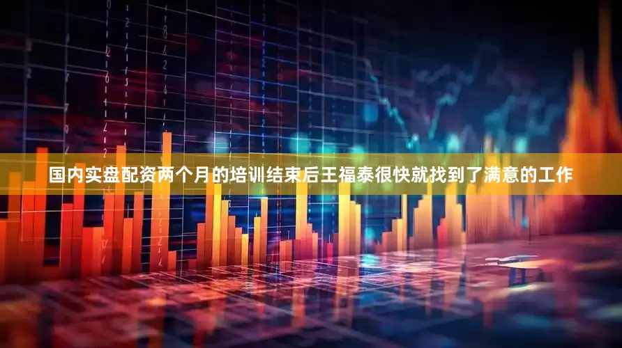 国内实盘配资两个月的培训结束后王福泰很快就找到了满意的工作
