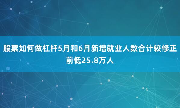 股票如何做杠杆5月和6月新增就业人数合计较修正前低25.8万人