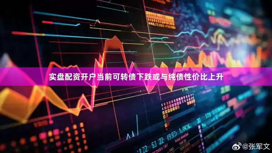 实盘配资开户当前可转债下跌或与纯债性价比上升