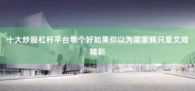 十大炒股杠杆平台哪个好如果你以为梁家辉只是文戏精彩