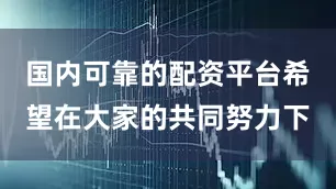 国内可靠的配资平台希望在大家的共同努力下