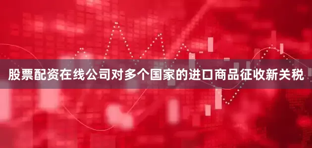 股票配资在线公司对多个国家的进口商品征收新关税