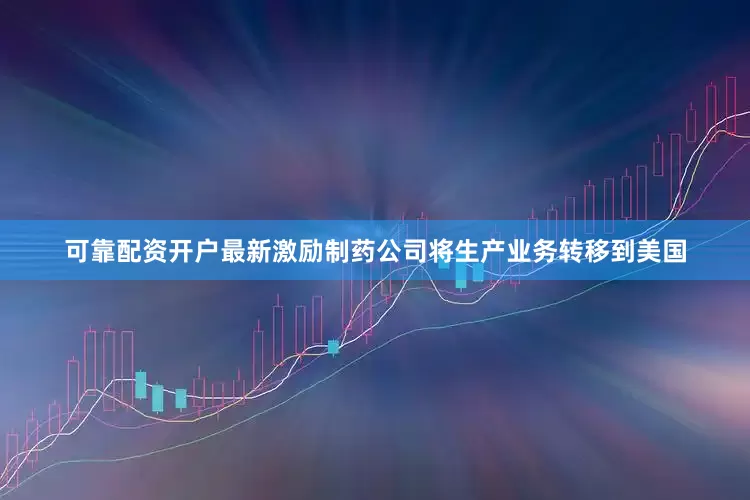 可靠配资开户最新激励制药公司将生产业务转移到美国