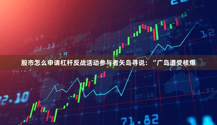 股市怎么申请杠杆反战活动参与者矢岛寻说：“广岛遭受核爆