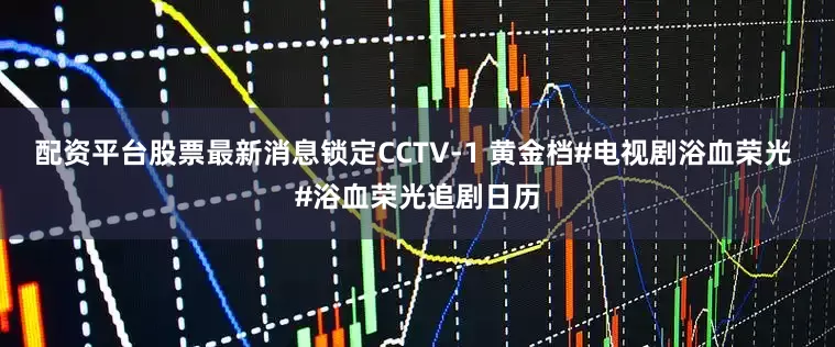 配资平台股票最新消息锁定CCTV-1 黄金档#电视剧浴血荣光 #浴血荣光追剧日历