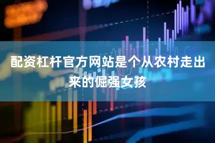 配资杠杆官方网站是个从农村走出来的倔强女孩