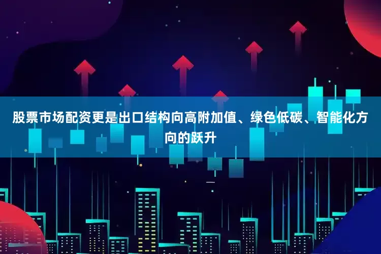 股票市场配资更是出口结构向高附加值、绿色低碳、智能化方向的跃升