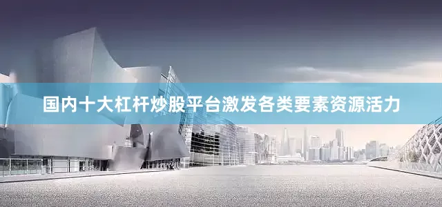 国内十大杠杆炒股平台激发各类要素资源活力