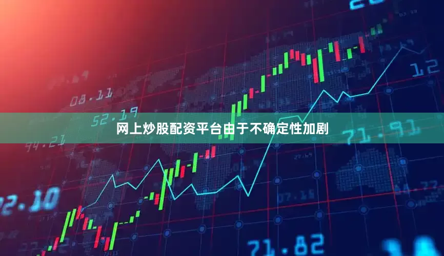 网上炒股配资平台　　由于不确定性加剧